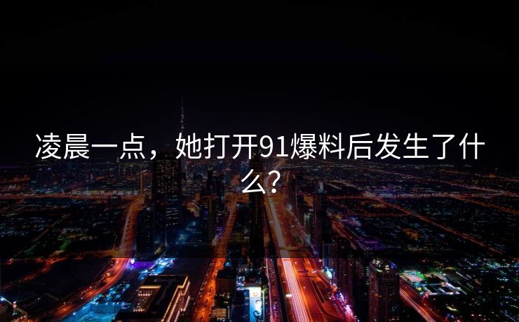 凌晨一点，她打开91爆料后发生了什么？