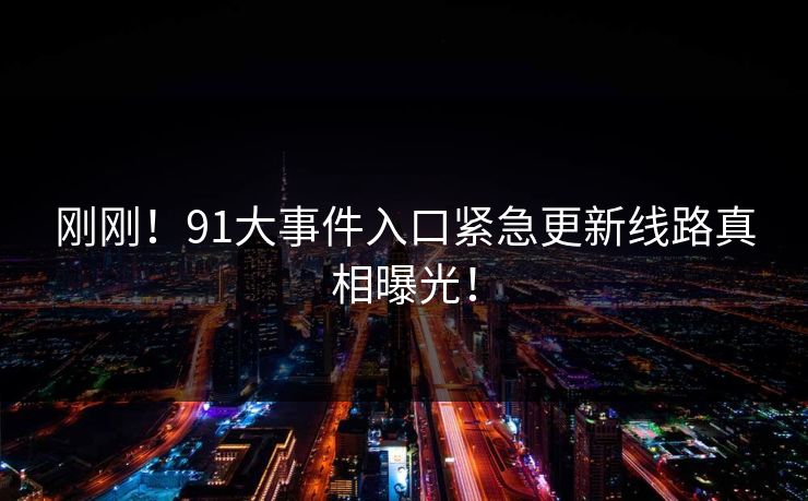 刚刚！91大事件入口紧急更新线路真相曝光！