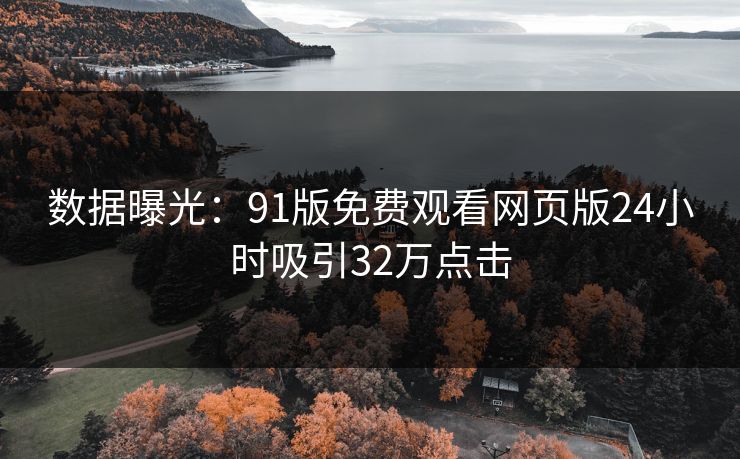 数据曝光：91版免费观看网页版24小时吸引32万点击