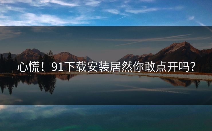 心慌！91下载安装居然你敢点开吗？