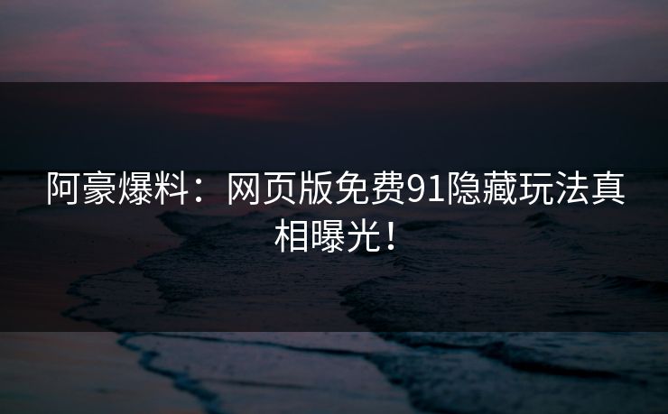 阿豪爆料：网页版免费91隐藏玩法真相曝光！