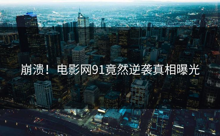 崩溃！电影网91竟然逆袭真相曝光