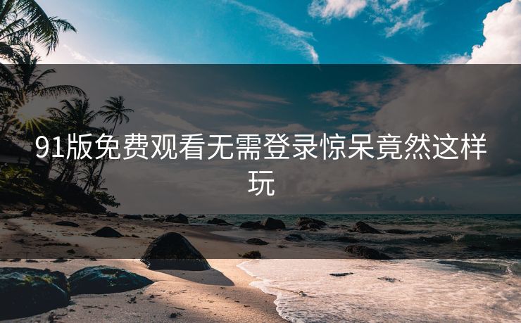 91版免费观看无需登录惊呆竟然这样玩