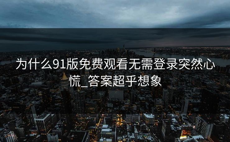 为什么91版免费观看无需登录突然心慌_答案超乎想象