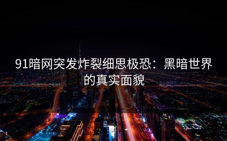 91暗网突发炸裂细思极恐：黑暗世界的真实面貌