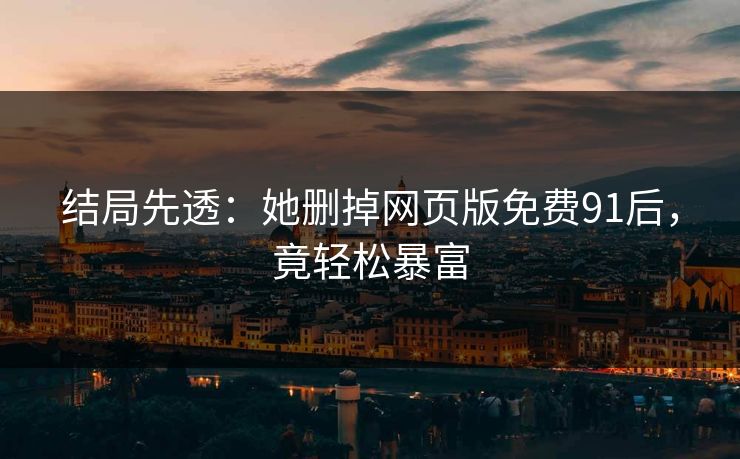 结局先透：她删掉网页版免费91后，竟轻松暴富