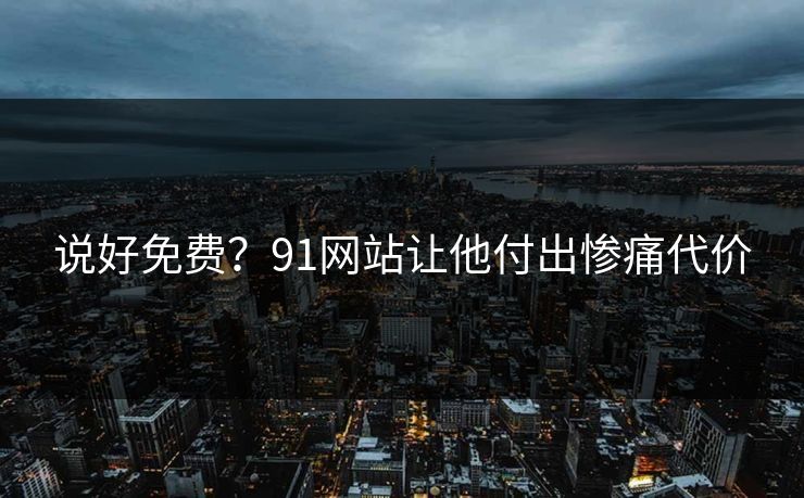 说好免费？91网站让他付出惨痛代价