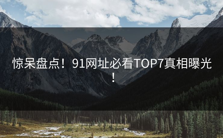 惊呆盘点！91网址必看TOP7真相曝光！