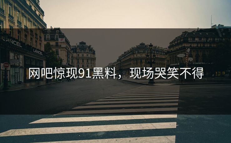网吧惊现91黑料，现场哭笑不得
