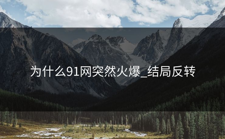 为什么91网突然火爆_结局反转