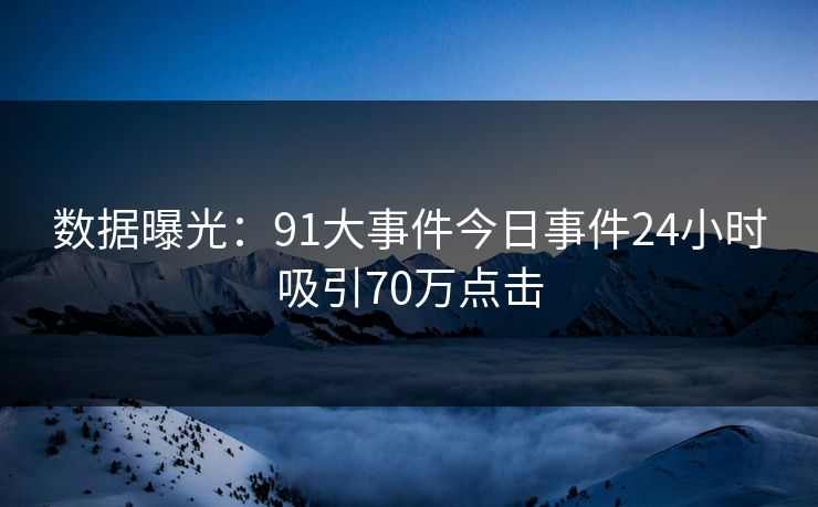 数据曝光：91大事件今日事件24小时吸引70万点击
