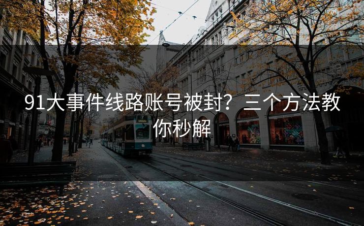 91大事件线路账号被封？三个方法教你秒解