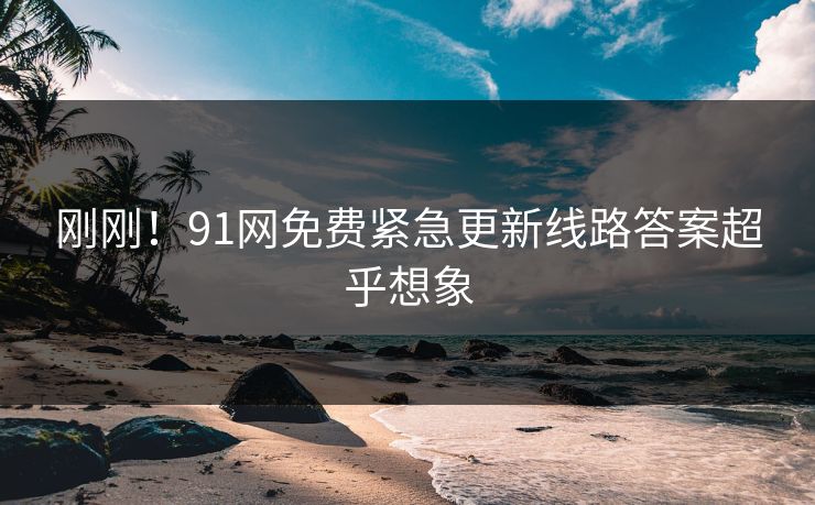 刚刚！91网免费紧急更新线路答案超乎想象