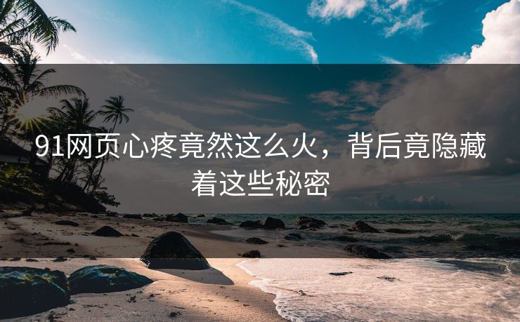 91网页心疼竟然这么火，背后竟隐藏着这些秘密