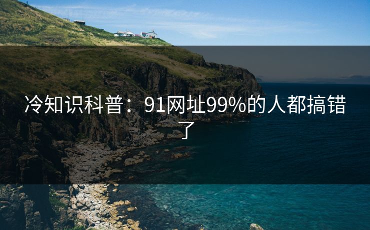 冷知识科普：91网址99%的人都搞错了