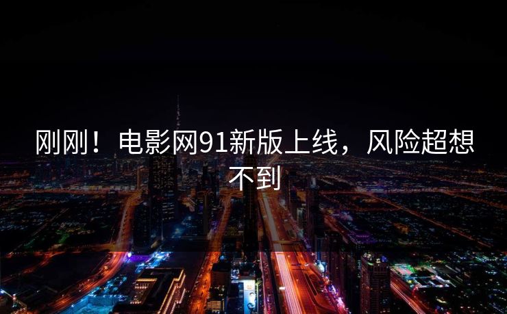 刚刚！电影网91新版上线，风险超想不到