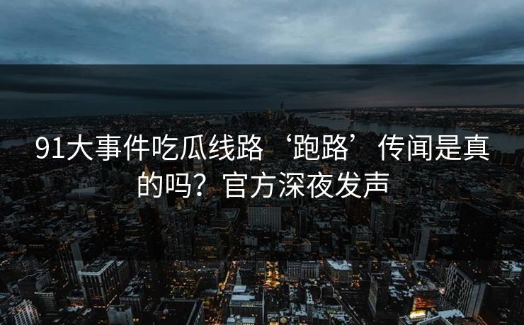 91大事件吃瓜线路‘跑路’传闻是真的吗？官方深夜发声