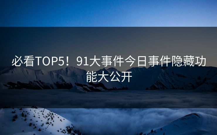 必看TOP5！91大事件今日事件隐藏功能大公开