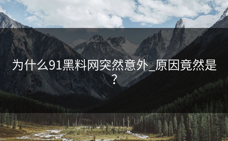 为什么91黑料网突然意外_原因竟然是？