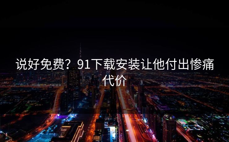 说好免费？91下载安装让他付出惨痛代价