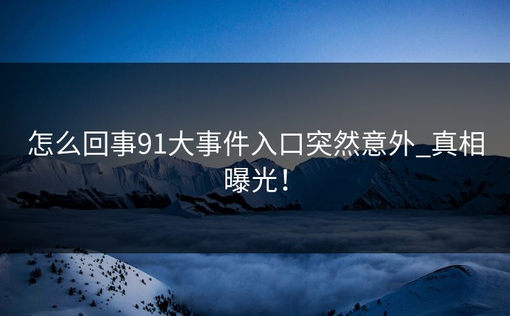 怎么回事91大事件入口突然意外_真相曝光！