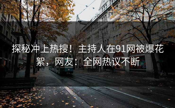 探秘冲上热搜！主持人在91网被爆花絮，网友：全网热议不断