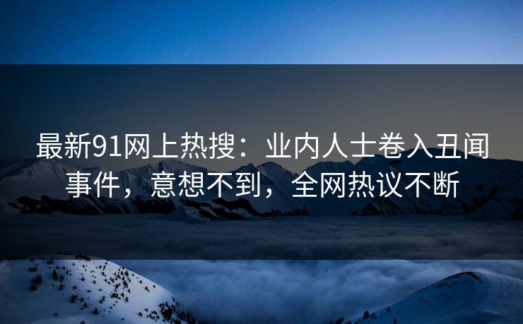 最新91网上热搜：业内人士卷入丑闻事件，意想不到，全网热议不断