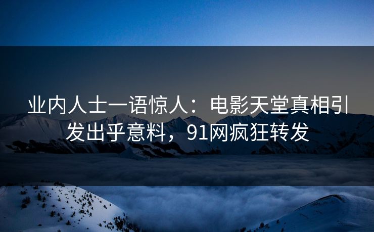 业内人士一语惊人：电影天堂真相引发出乎意料，91网疯狂转发