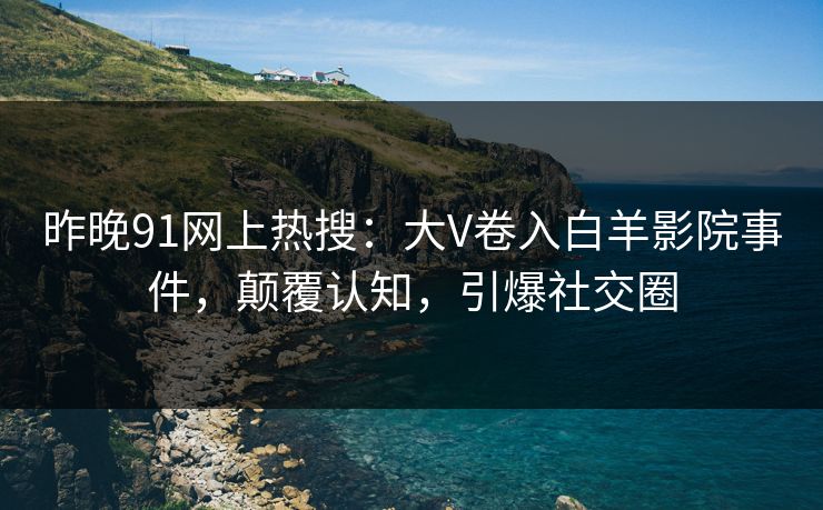 昨晚91网上热搜：大V卷入白羊影院事件，颠覆认知，引爆社交圈