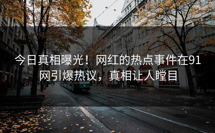 今日真相曝光！网红的热点事件在91网引爆热议，真相让人瞠目