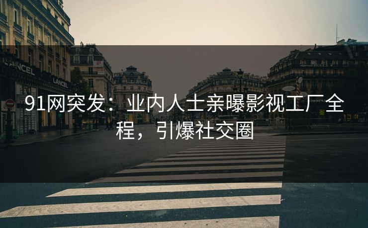 91网突发：业内人士亲曝影视工厂全程，引爆社交圈