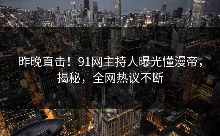 昨晚直击！91网主持人曝光懂漫帝，揭秘，全网热议不断