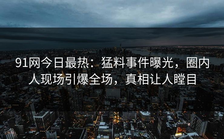 91网今日最热：猛料事件曝光，圈内人现场引爆全场，真相让人瞠目