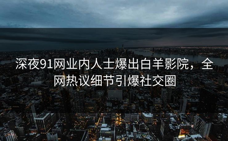 深夜91网业内人士爆出白羊影院，全网热议细节引爆社交圈