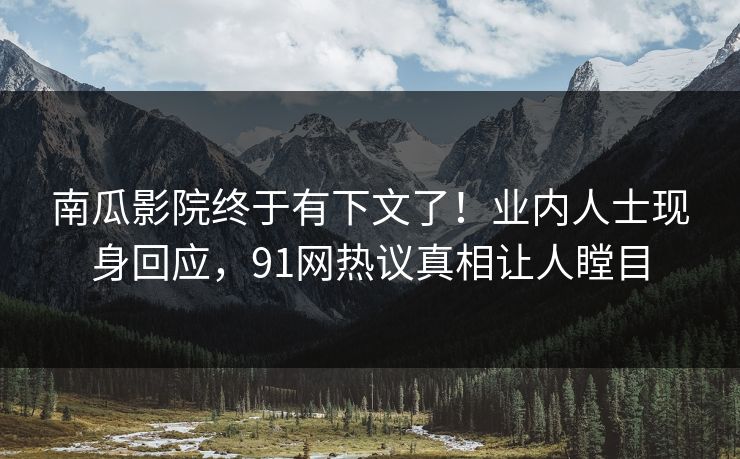 南瓜影院终于有下文了！业内人士现身回应，91网热议真相让人瞠目