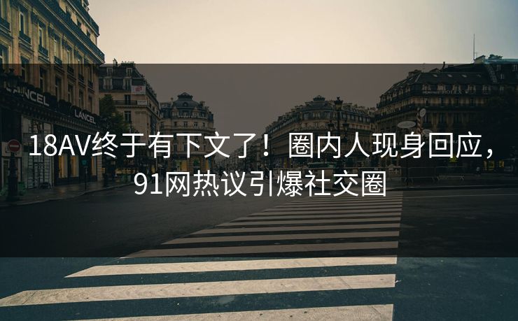 18AV终于有下文了！圈内人现身回应，91网热议引爆社交圈
