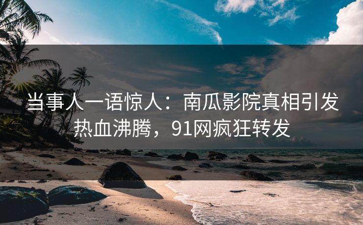 当事人一语惊人：南瓜影院真相引发热血沸腾，91网疯狂转发