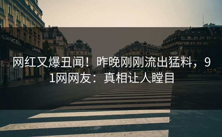 网红又爆丑闻！昨晚刚刚流出猛料，91网网友：真相让人瞠目