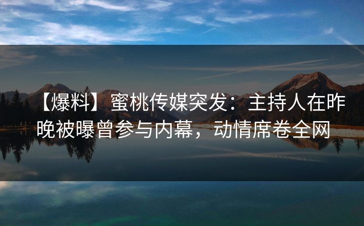 【爆料】蜜桃传媒突发：主持人在昨晚被曝曾参与内幕，动情席卷全网