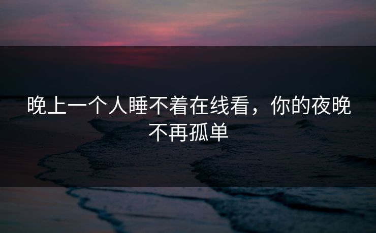 晚上一个人睡不着在线看，你的夜晚不再孤单