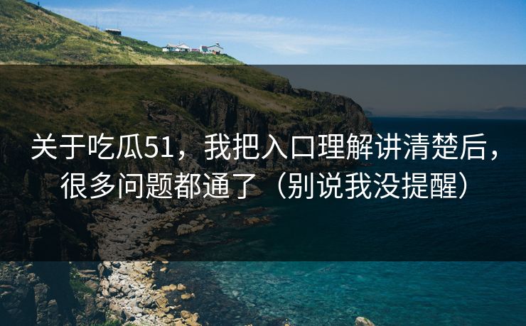 关于吃瓜51,我把入口理解讲清楚后,很多问题都通了(别说我没提醒)
