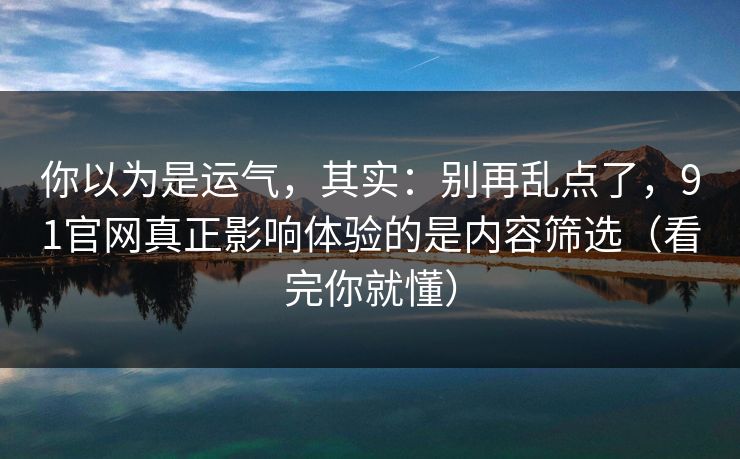你以为是运气，其实：别再乱点了，91官网真正影响体验的是内容筛选（看完你就懂）