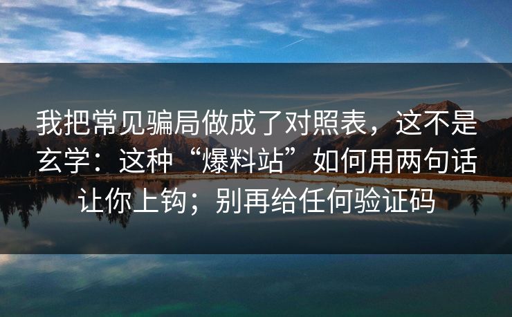 我把常见骗局做成了对照表，这不是玄学：这种“爆料站”如何用两句话让你上钩；别再给任何验证码