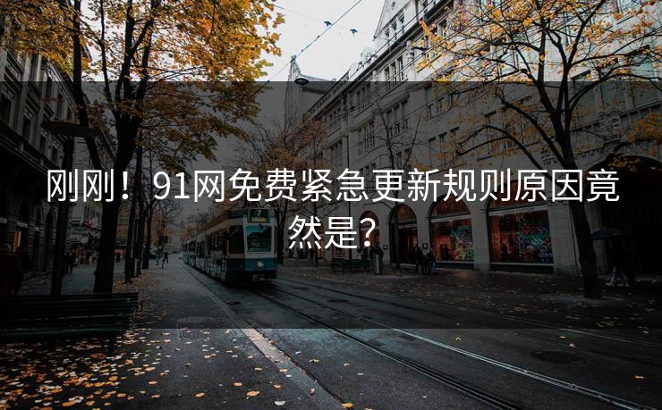 刚刚！91网免费紧急更新规则原因竟然是？