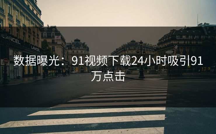 数据曝光：91视频下载24小时吸引91万点击