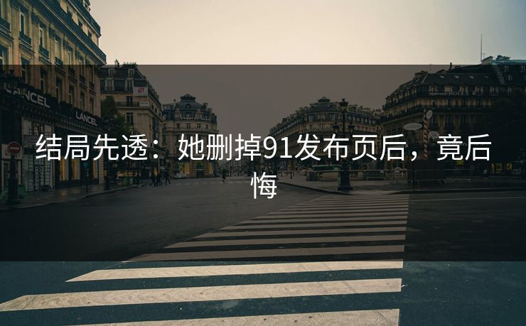 结局先透：她删掉91发布页后，竟后悔