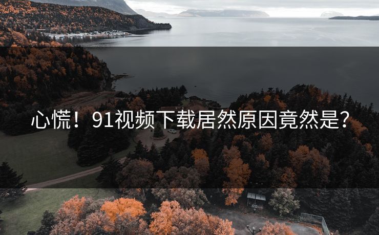 心慌！91视频下载居然原因竟然是？