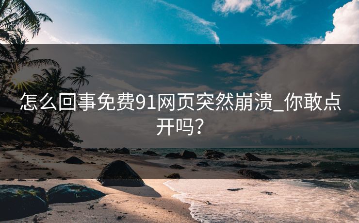 怎么回事免费91网页突然崩溃_你敢点开吗？