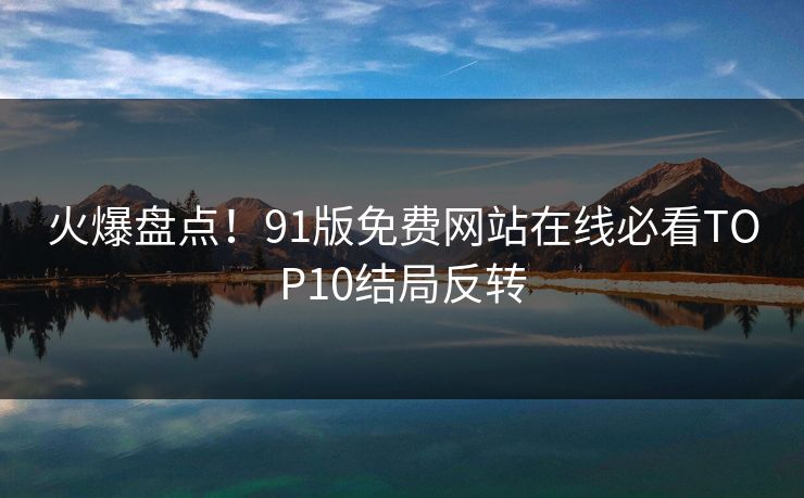 火爆盘点！91版免费网站在线必看TOP10结局反转