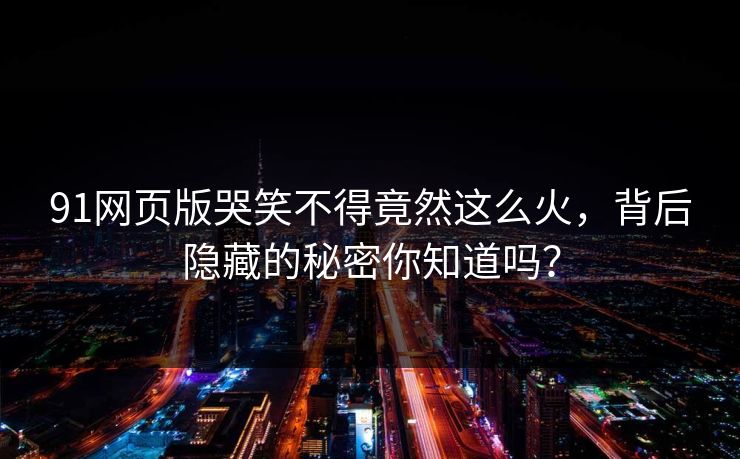 91网页版哭笑不得竟然这么火，背后隐藏的秘密你知道吗？